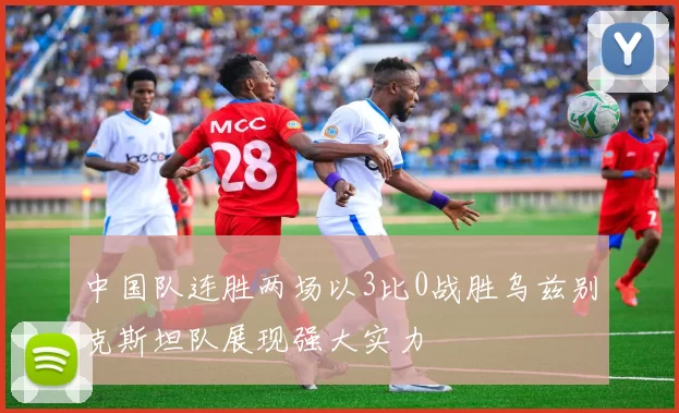 中国队连胜两场以3比0战胜乌兹别克斯坦队展现强大实力