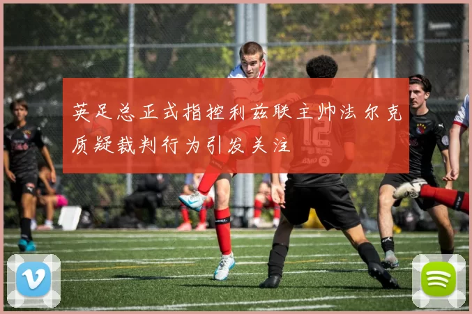 英足总正式指控利兹联主帅法尔克质疑裁判行为引发关注