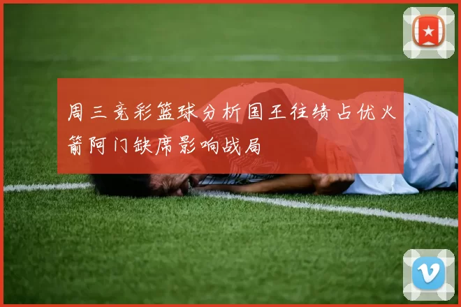 周三竞彩篮球分析国王往绩占优火箭阿门缺席影响战局