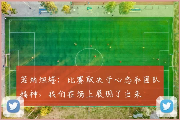若纳坦塔：比赛取决于心态和团队精神，我们在场上展现了出来