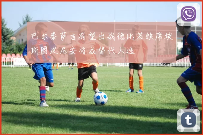 巴尔泰萨吉有望出战德比若缺席埃斯图皮尼安将成替代人选