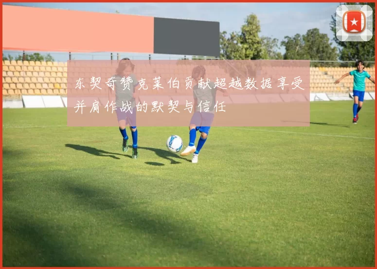 东契奇赞克莱伯贡献超越数据享受并肩作战的默契与信任