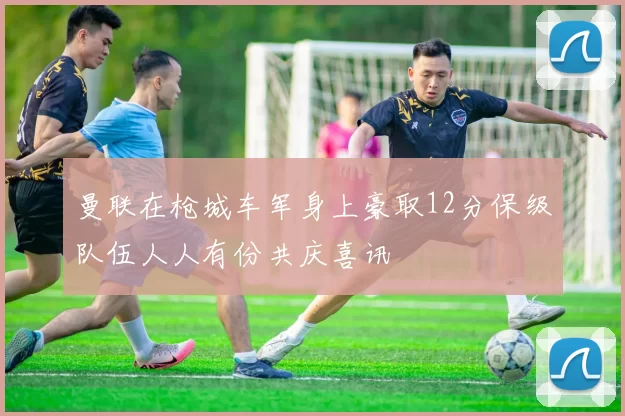曼联在枪城车军身上豪取12分保级队伍人人有份共庆喜讯