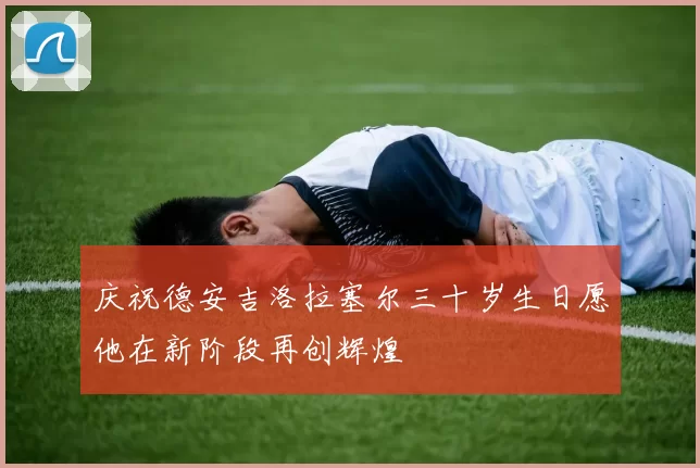 庆祝德安吉洛拉塞尔三十岁生日愿他在新阶段再创辉煌