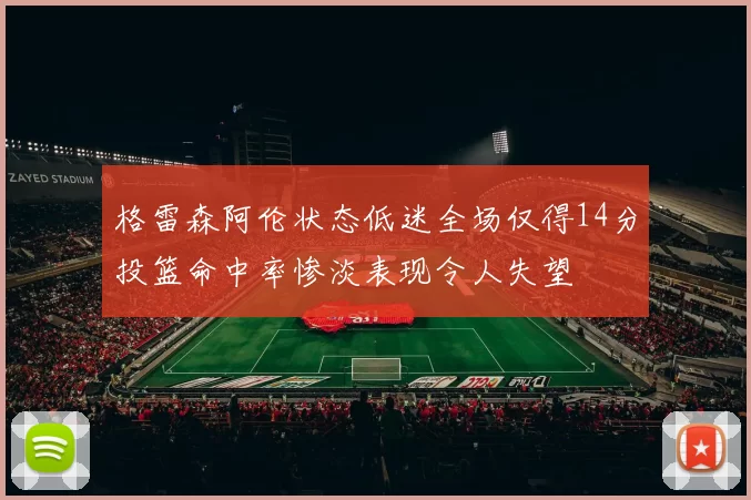 格雷森阿伦状态低迷全场仅得14分投篮命中率惨淡表现令人失望