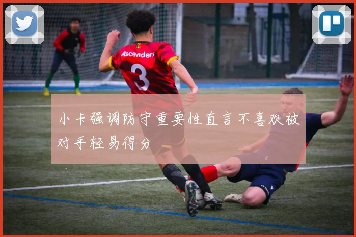 小卡强调防守重要性直言不喜欢被对手轻易得分
