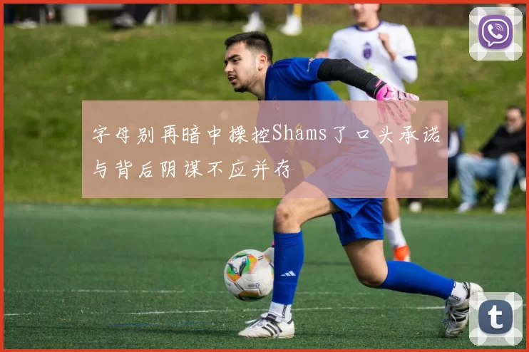 字母别再暗中操控Shams了口头承诺与背后阴谋不应并存