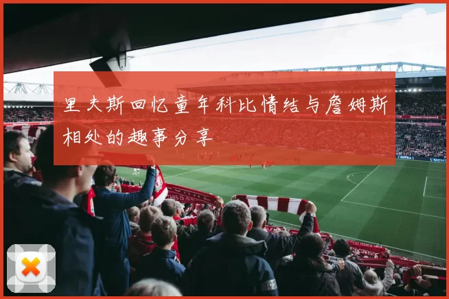 里夫斯回忆童年科比情结与詹姆斯相处的趣事分享