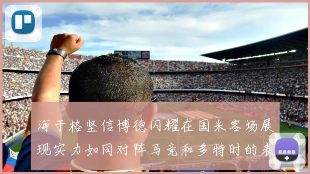 海于格坚信博德闪耀在国米客场展现实力如同对阵马竞和多特时的表现
