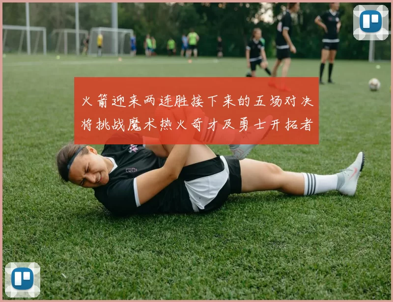 火箭迎来两连胜接下来的五场对决将挑战魔术热火奇才及勇士开拓者
