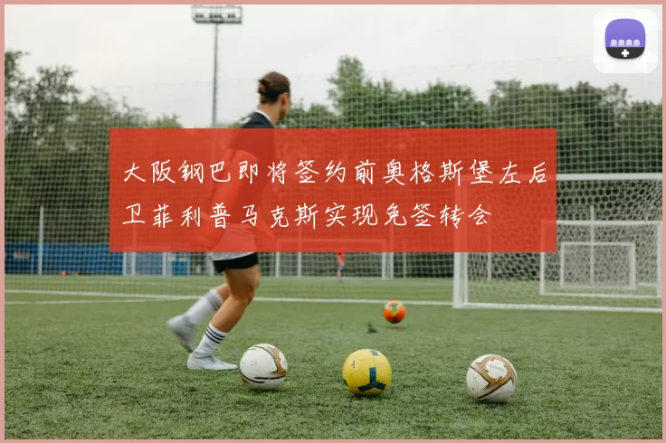 大阪钢巴即将签约前奥格斯堡左后卫菲利普马克斯实现免签转会