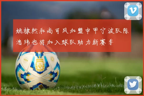 姚棣然和尚可风加盟中甲宁波队陈浩玮也将加入球队助力新赛季