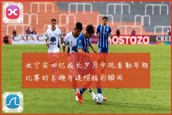 坎宁安回忆成长岁月中观看勒布朗比赛的乐趣与追帽精彩瞬间