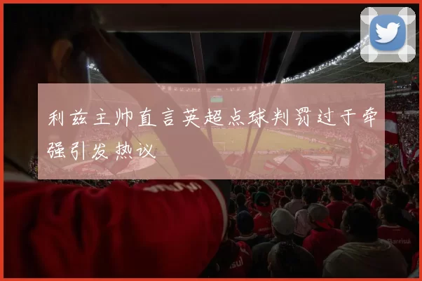 利兹主帅直言英超点球判罚过于牵强引发热议