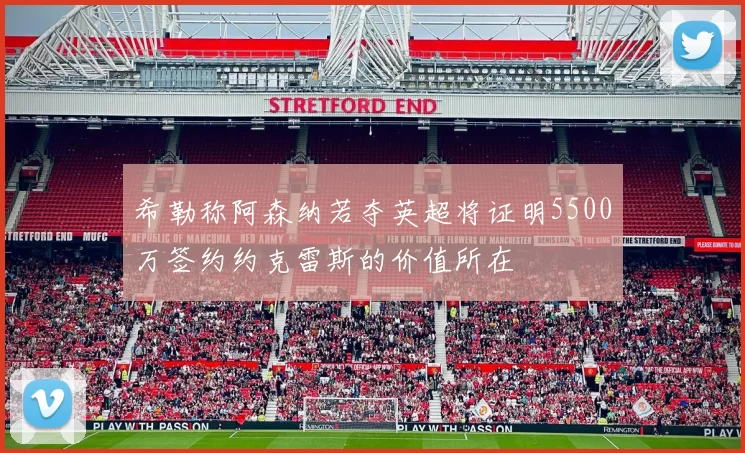 希勒称阿森纳若夺英超将证明5500万签约约克雷斯的价值所在