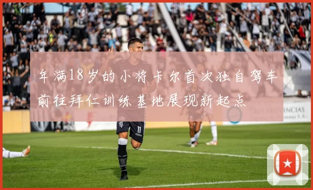 年满18岁的小将卡尔首次独自驾车前往拜仁训练基地展现新起点