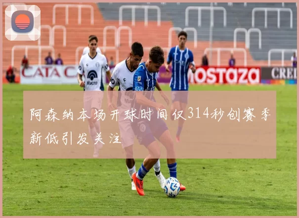 阿森纳本场开球时间仅314秒创赛季新低引发关注