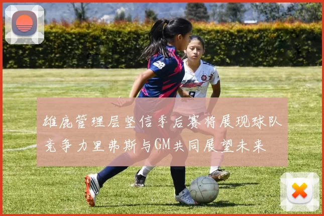 雄鹿管理层坚信季后赛将展现球队竞争力里弗斯与GM共同展望未来