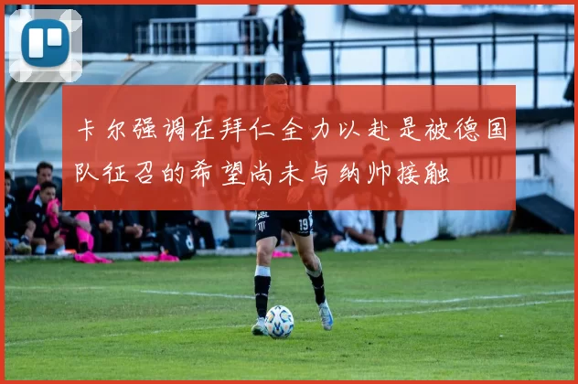 卡尔强调在拜仁全力以赴是被德国队征召的希望尚未与纳帅接触