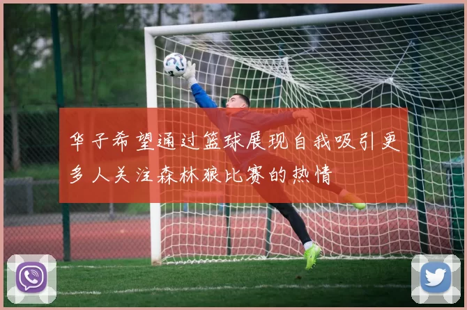 华子希望通过篮球展现自我吸引更多人关注森林狼比赛的热情