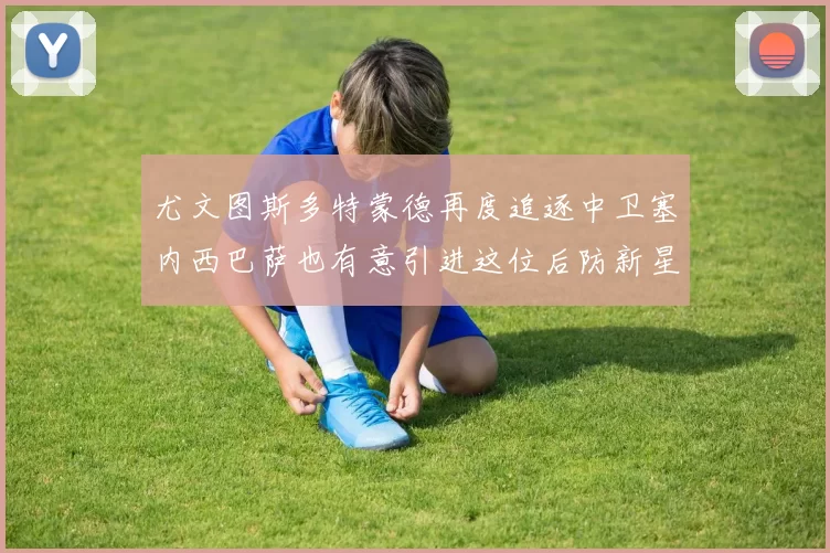 尤文图斯多特蒙德再度追逐中卫塞内西巴萨也有意引进这位后防新星