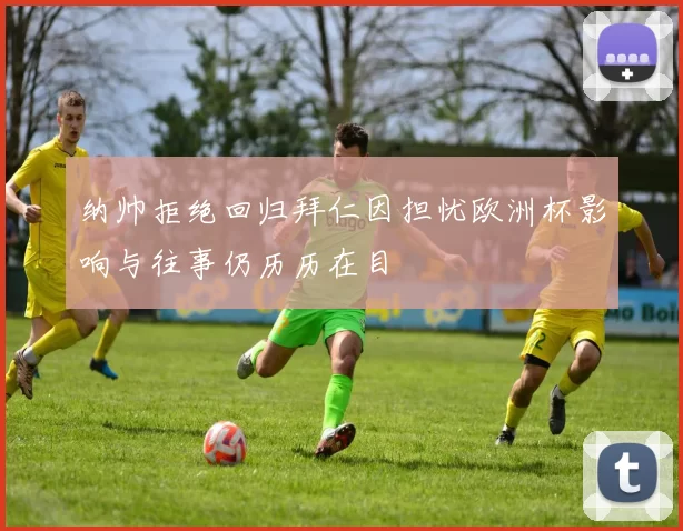 纳帅拒绝回归拜仁因担忧欧洲杯影响与往事仍历历在目