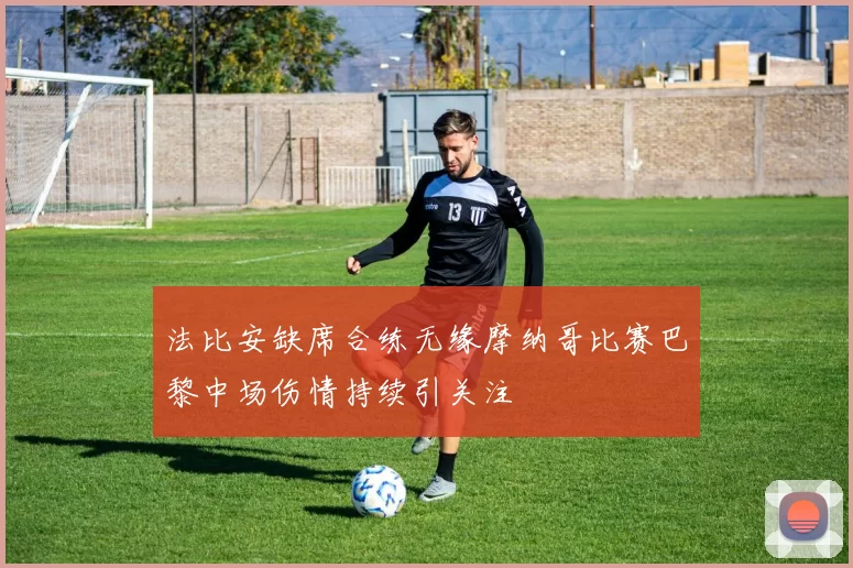 法比安缺席合练无缘摩纳哥比赛巴黎中场伤情持续引关注