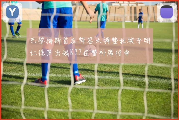 巴黎梅斯首发阵容大调整杜埃李刚仁德罗出战K77在替补席待命