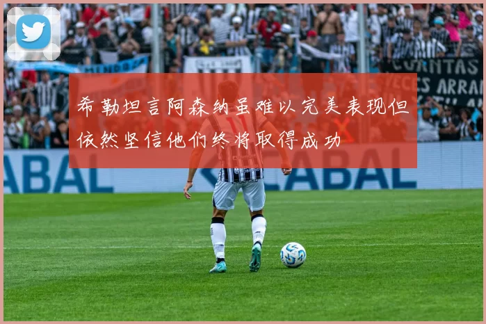 希勒坦言阿森纳虽难以完美表现但依然坚信他们终将取得成功