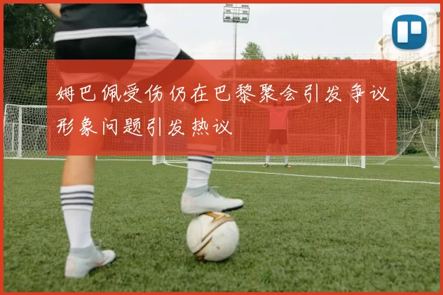 姆巴佩受伤仍在巴黎聚会引发争议形象问题引发热议