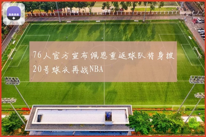 76人官方宣布佩恩重返球队将身披20号球衣再战NBA