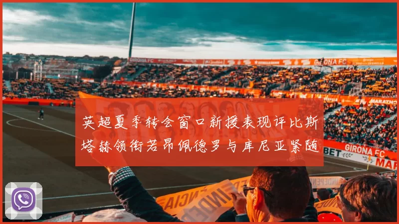 英超夏季转会窗口新援表现评比斯塔赫领衔若昂佩德罗与库尼亚紧随其后