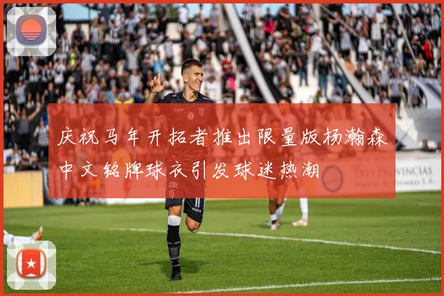 庆祝马年开拓者推出限量版杨瀚森中文铭牌球衣引发球迷热潮