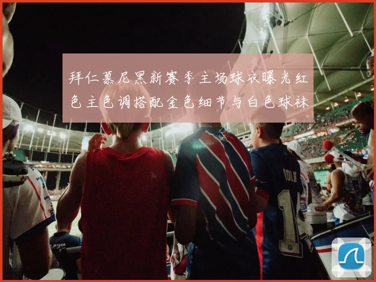 拜仁慕尼黑新赛季主场球衣曝光红色主色调搭配金色细节与白色球袜设计